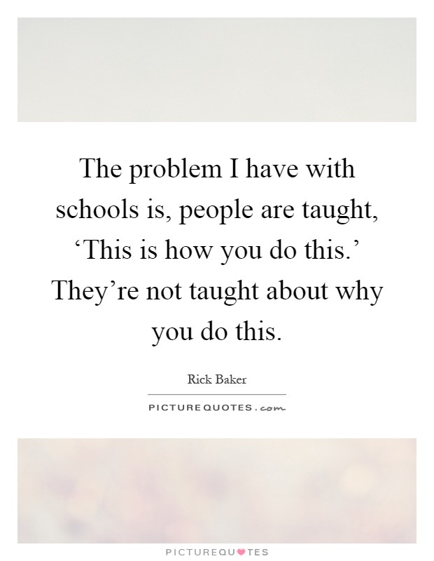 The problem I have with schools is, people are taught, ‘This is how you do this.' They're not taught about why you do this Picture Quote #1