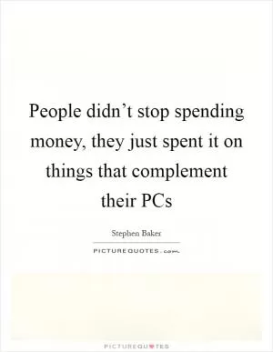 People didn’t stop spending money, they just spent it on things that complement their PCs Picture Quote #1