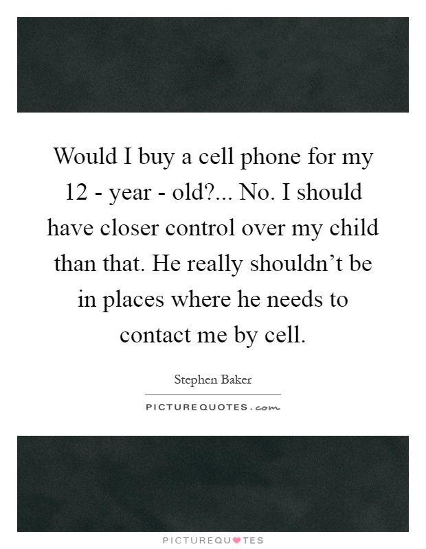 Would I buy a cell phone for my 12 - year - old?... No. I should have closer control over my child than that. He really shouldn't be in places where he needs to contact me by cell Picture Quote #1