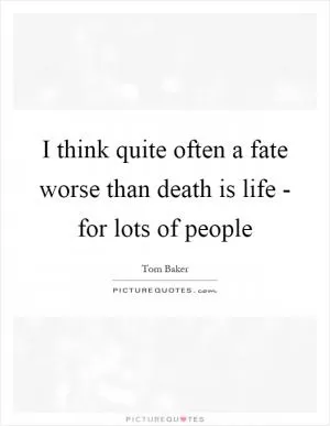 I think quite often a fate worse than death is life - for lots of people Picture Quote #1