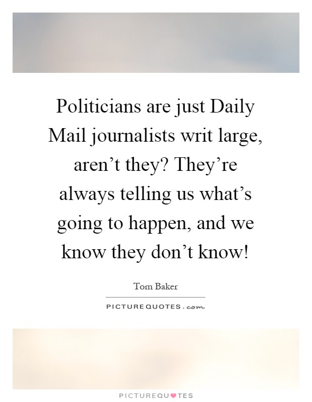 Politicians are just Daily Mail journalists writ large, aren't they? They're always telling us what's going to happen, and we know they don't know! Picture Quote #1