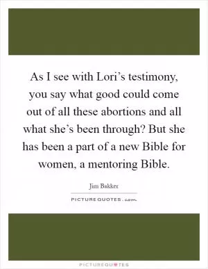 As I see with Lori’s testimony, you say what good could come out of all these abortions and all what she’s been through? But she has been a part of a new Bible for women, a mentoring Bible Picture Quote #1