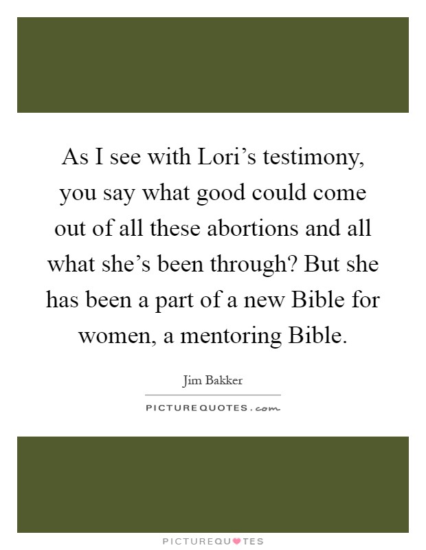 As I see with Lori's testimony, you say what good could come out of all these abortions and all what she's been through? But she has been a part of a new Bible for women, a mentoring Bible Picture Quote #1