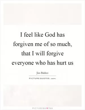 I feel like God has forgiven me of so much, that I will forgive everyone who has hurt us Picture Quote #1