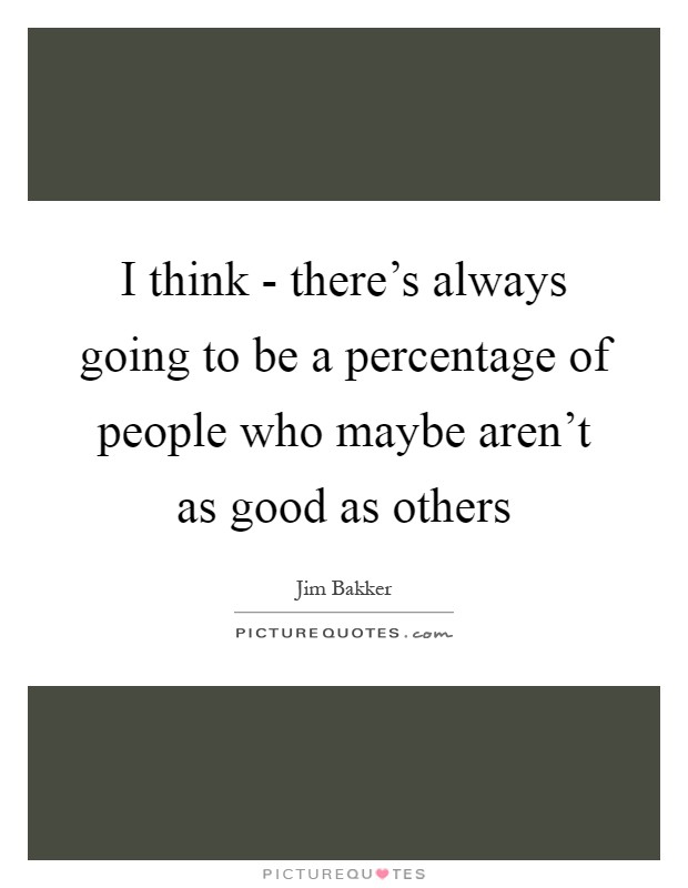 I think - there's always going to be a percentage of people who maybe aren't as good as others Picture Quote #1