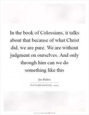 In the book of Colossians, it talks about that because of what Christ did, we are pure. We are without judgment on ourselves. And only through him can we do something like this Picture Quote #1