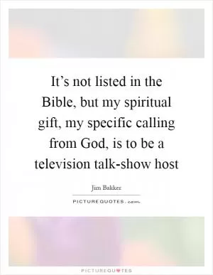 It’s not listed in the Bible, but my spiritual gift, my specific calling from God, is to be a television talk-show host Picture Quote #1