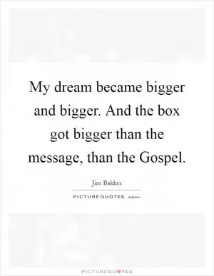 My dream became bigger and bigger. And the box got bigger than the message, than the Gospel Picture Quote #1