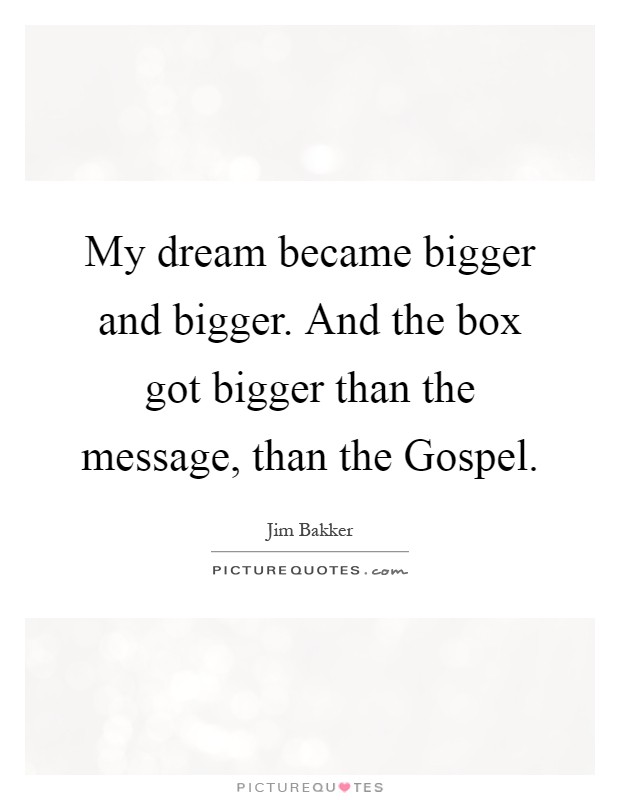 My dream became bigger and bigger. And the box got bigger than the message, than the Gospel Picture Quote #1