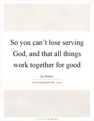 So you can’t lose serving God, and that all things work together for good Picture Quote #1