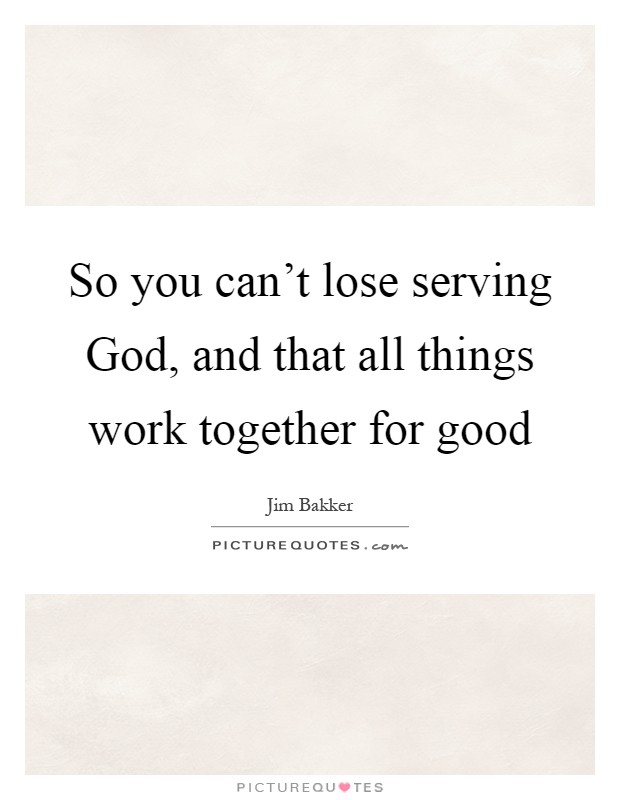 So you can't lose serving God, and that all things work together for good Picture Quote #1