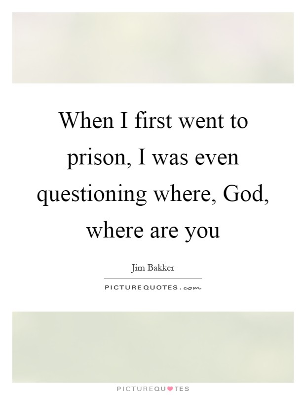When I first went to prison, I was even questioning where, God, where are you Picture Quote #1