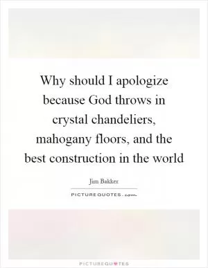 Why should I apologize because God throws in crystal chandeliers, mahogany floors, and the best construction in the world Picture Quote #1