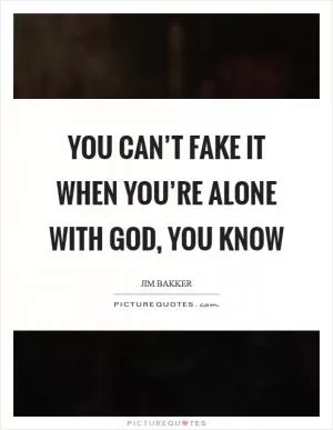 You can’t fake it when you’re alone with God, you know Picture Quote #1