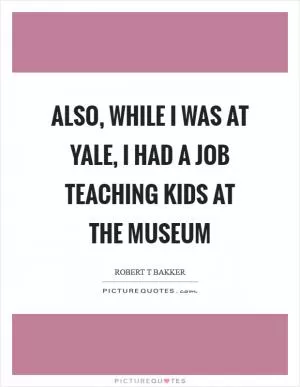 Also, while I was at Yale, I had a job teaching kids at the museum Picture Quote #1