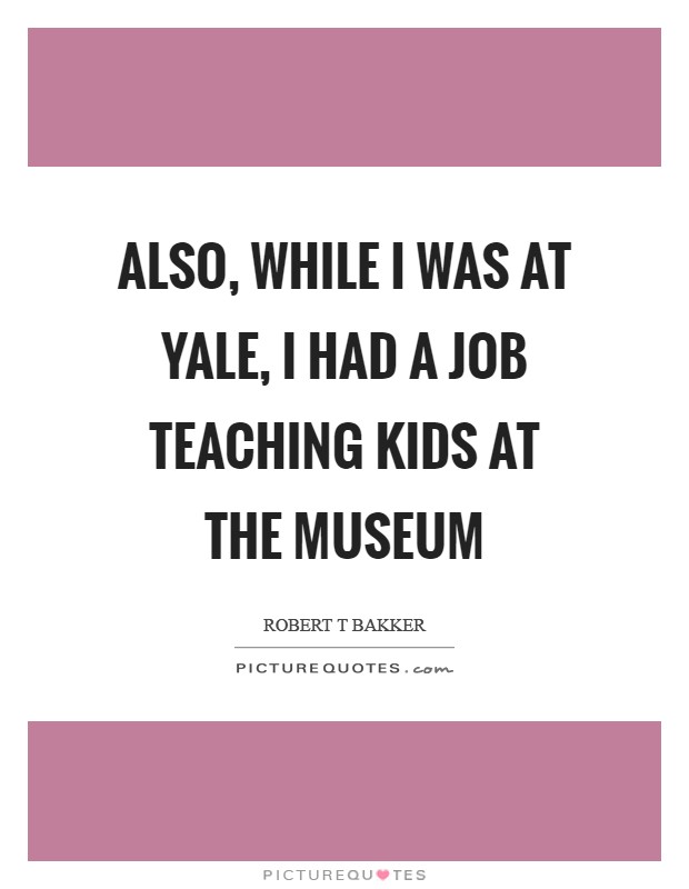 Also, while I was at Yale, I had a job teaching kids at the museum Picture Quote #1