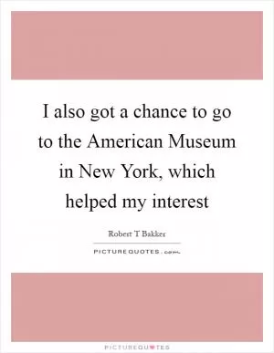 I also got a chance to go to the American Museum in New York, which helped my interest Picture Quote #1
