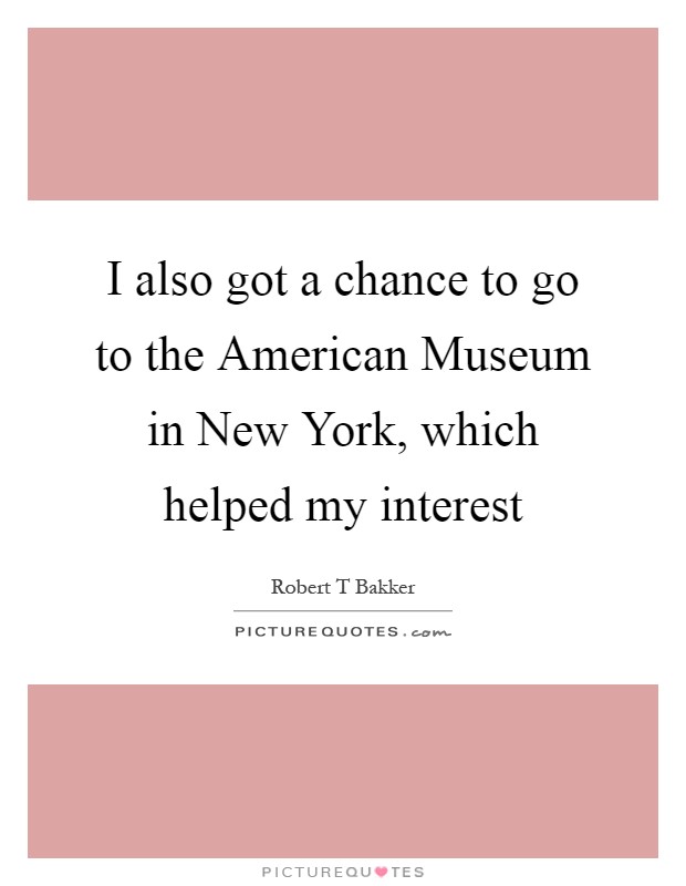 I also got a chance to go to the American Museum in New York, which helped my interest Picture Quote #1