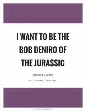 I want to be the Bob DeNiro of the Jurassic Picture Quote #1