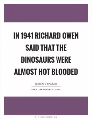 In 1941 Richard Owen said that the dinosaurs were almost hot blooded Picture Quote #1