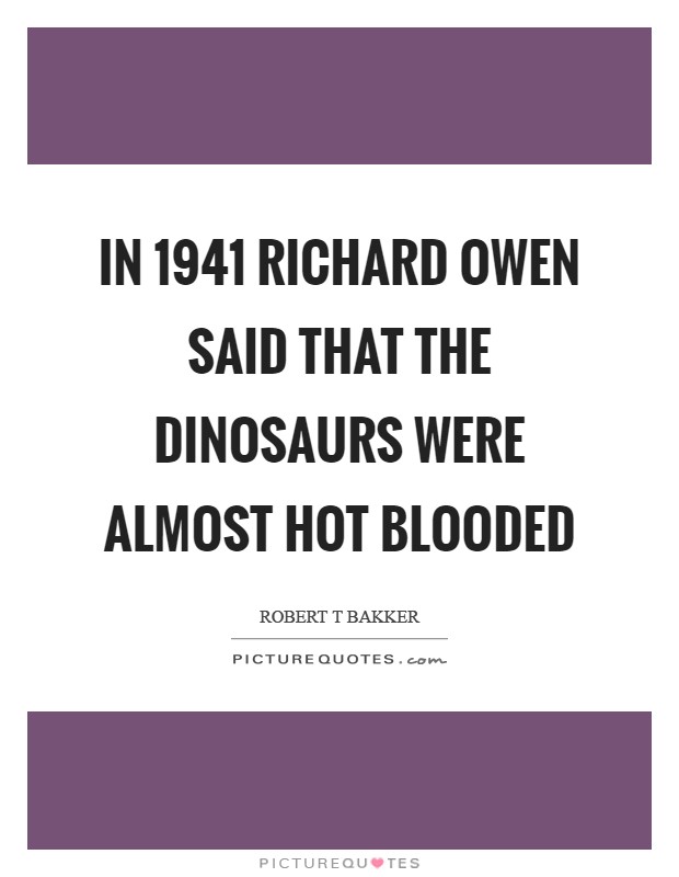 In 1941 Richard Owen said that the dinosaurs were almost hot blooded Picture Quote #1