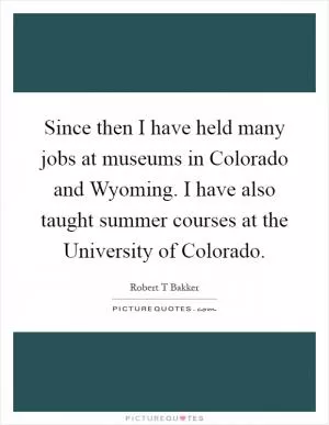 Since then I have held many jobs at museums in Colorado and Wyoming. I have also taught summer courses at the University of Colorado Picture Quote #1