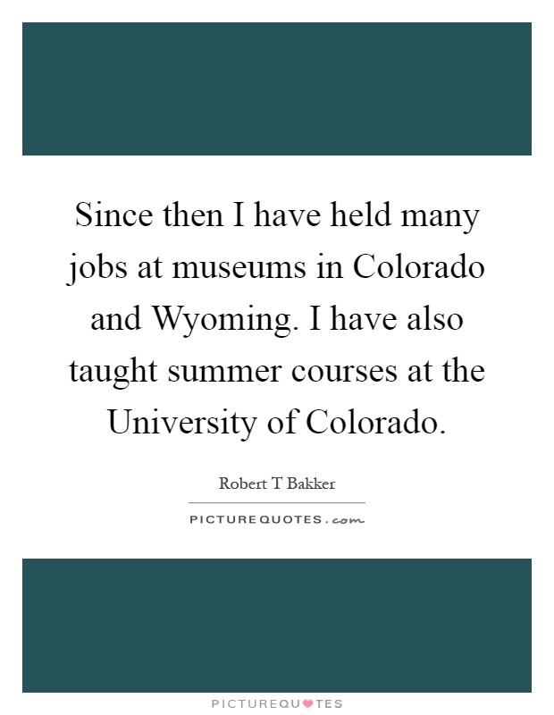 Since then I have held many jobs at museums in Colorado and Wyoming. I have also taught summer courses at the University of Colorado Picture Quote #1