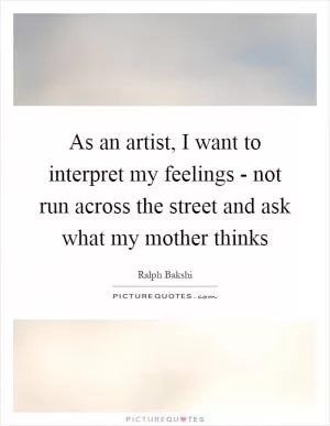 As an artist, I want to interpret my feelings - not run across the street and ask what my mother thinks Picture Quote #1