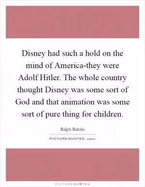 Disney had such a hold on the mind of America-they were Adolf Hitler. The whole country thought Disney was some sort of God and that animation was some sort of pure thing for children Picture Quote #1