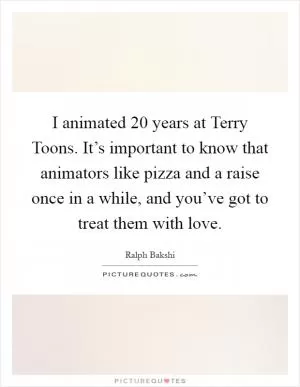 I animated 20 years at Terry Toons. It’s important to know that animators like pizza and a raise once in a while, and you’ve got to treat them with love Picture Quote #1