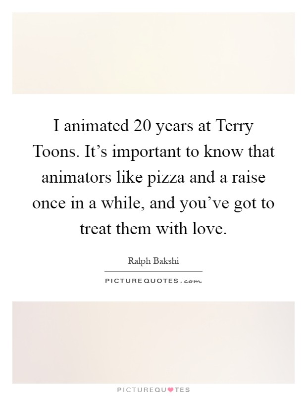 I animated 20 years at Terry Toons. It's important to know that animators like pizza and a raise once in a while, and you've got to treat them with love Picture Quote #1