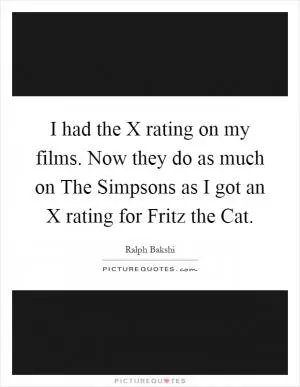 I had the X rating on my films. Now they do as much on The Simpsons as I got an X rating for Fritz the Cat Picture Quote #1