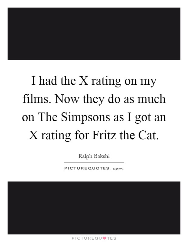 I had the X rating on my films. Now they do as much on The Simpsons as I got an X rating for Fritz the Cat Picture Quote #1