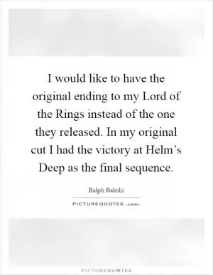 I would like to have the original ending to my Lord of the Rings instead of the one they released. In my original cut I had the victory at Helm’s Deep as the final sequence Picture Quote #1