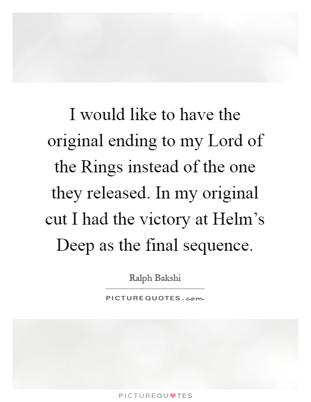 I would like to have the original ending to my Lord of the Rings instead of the one they released. In my original cut I had the victory at Helm's Deep as the final sequence Picture Quote #1