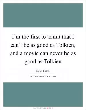 I’m the first to admit that I can’t be as good as Tolkien, and a movie can never be as good as Tolkien Picture Quote #1