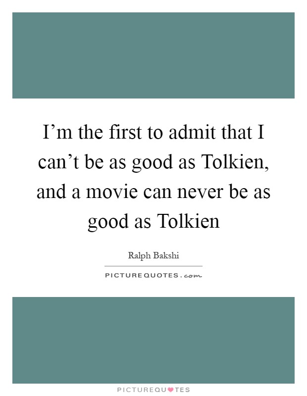 I'm the first to admit that I can't be as good as Tolkien, and a movie can never be as good as Tolkien Picture Quote #1