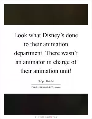 Look what Disney’s done to their animation department. There wasn’t an animator in charge of their animation unit! Picture Quote #1