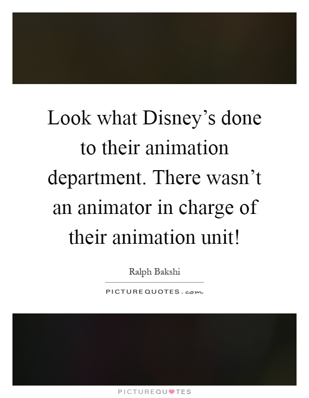 Look what Disney's done to their animation department. There wasn't an animator in charge of their animation unit! Picture Quote #1