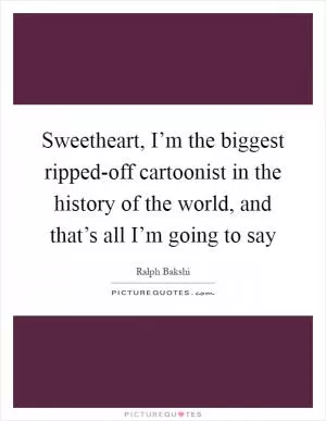 Sweetheart, I’m the biggest ripped-off cartoonist in the history of the world, and that’s all I’m going to say Picture Quote #1