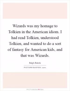 Wizards was my homage to Tolkien in the American idiom. I had read Tolkien, understood Tolkien, and wanted to do a sort of fantasy for American kids, and that was Wizards Picture Quote #1