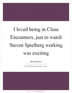 I loved being in Close Encounters, just to watch Steven Spielberg working was exciting Picture Quote #1