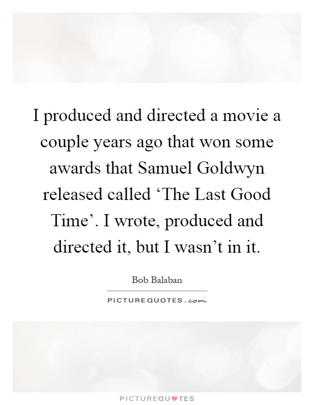 I produced and directed a movie a couple years ago that won some awards that Samuel Goldwyn released called ‘The Last Good Time'. I wrote, produced and directed it, but I wasn't in it Picture Quote #1