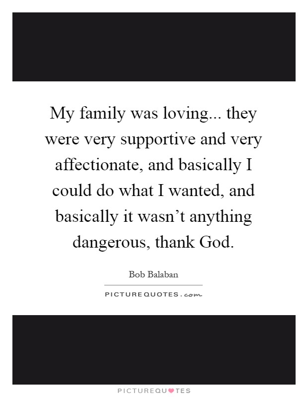 My family was loving... they were very supportive and very affectionate, and basically I could do what I wanted, and basically it wasn't anything dangerous, thank God Picture Quote #1