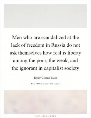 Men who are scandalized at the lack of freedom in Russia do not ask themselves how real is liberty among the poor, the weak, and the ignorant in capitalist society Picture Quote #1