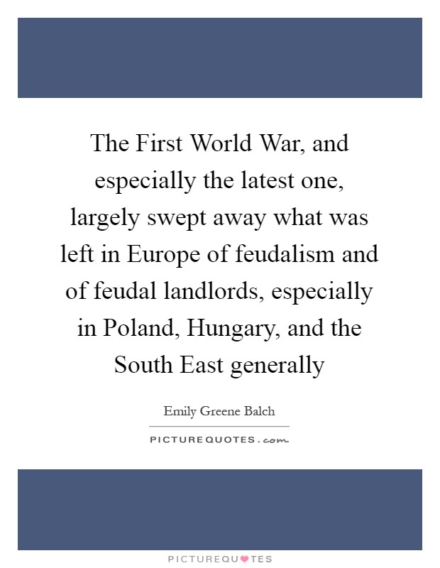 The First World War, and especially the latest one, largely swept away what was left in Europe of feudalism and of feudal landlords, especially in Poland, Hungary, and the South East generally Picture Quote #1