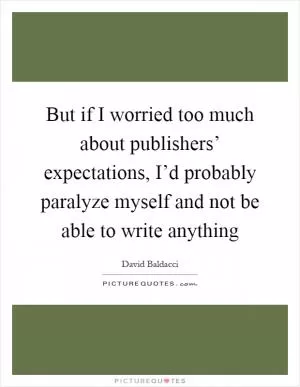 But if I worried too much about publishers’ expectations, I’d probably paralyze myself and not be able to write anything Picture Quote #1