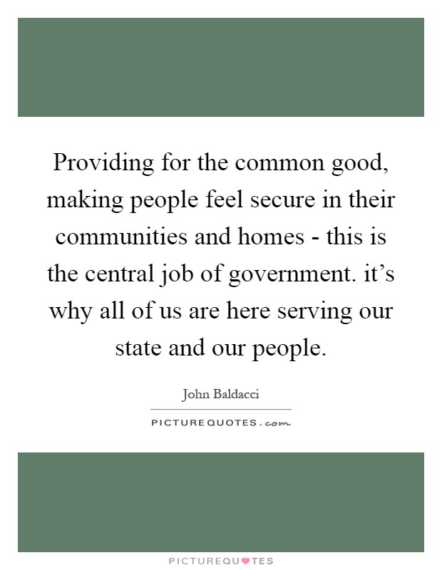 Providing for the common good, making people feel secure in their communities and homes - this is the central job of government. it's why all of us are here serving our state and our people Picture Quote #1