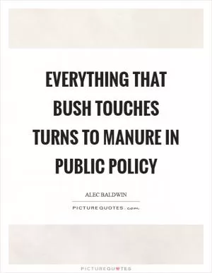 Everything that Bush touches turns to manure in public policy Picture Quote #1