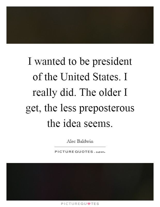 I wanted to be president of the United States. I really did. The older I get, the less preposterous the idea seems Picture Quote #1